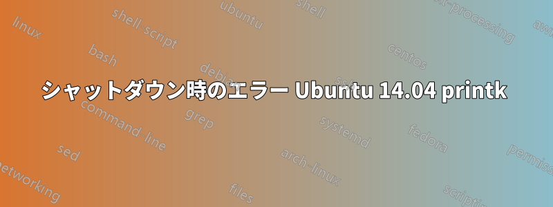シャットダウン時のエラー Ubuntu 14.04 printk