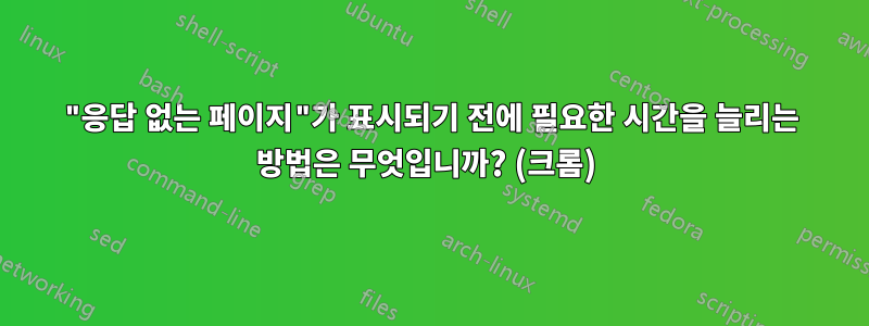 "응답 없는 페이지"가 ​​표시되기 전에 필요한 시간을 늘리는 방법은 무엇입니까? (크롬) 