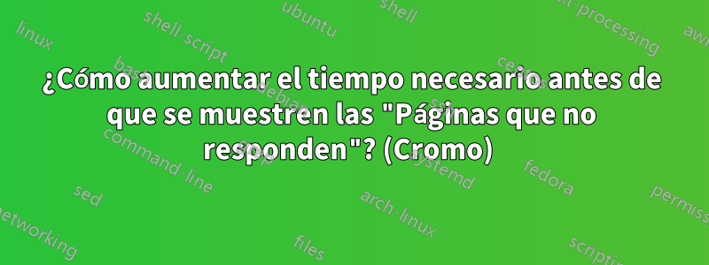 ¿Cómo aumentar el tiempo necesario antes de que se muestren las "Páginas que no responden"? (Cromo) 