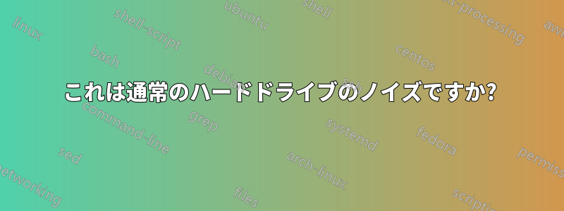 これは通常のハードドライブのノイズですか?