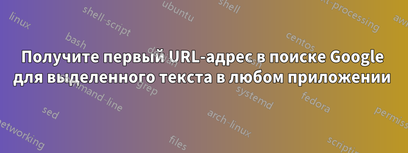 Получите первый URL-адрес в поиске Google для выделенного текста в любом приложении