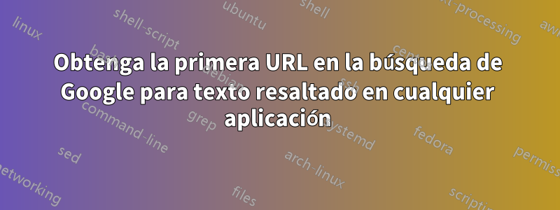 Obtenga la primera URL en la búsqueda de Google para texto resaltado en cualquier aplicación