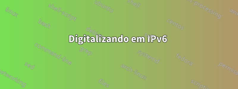 Digitalizando em IPv6