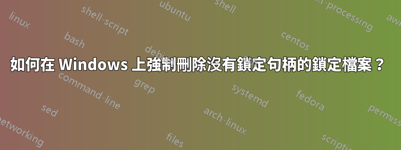如何在 Windows 上強制刪除沒有鎖定句柄的鎖定檔案？