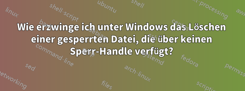 Wie erzwinge ich unter Windows das Löschen einer gesperrten Datei, die über keinen Sperr-Handle verfügt?