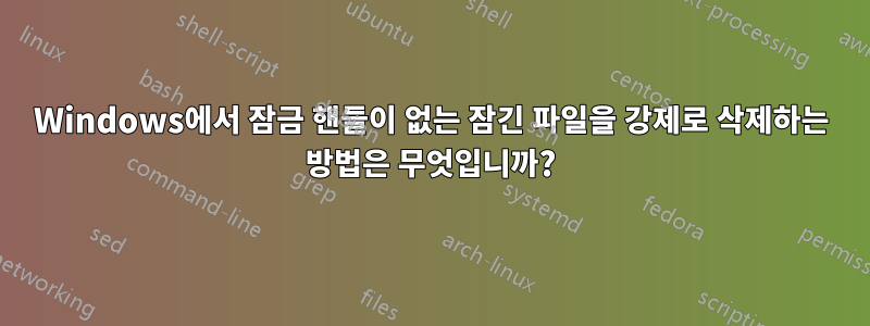 Windows에서 잠금 핸들이 없는 잠긴 파일을 강제로 삭제하는 방법은 무엇입니까?