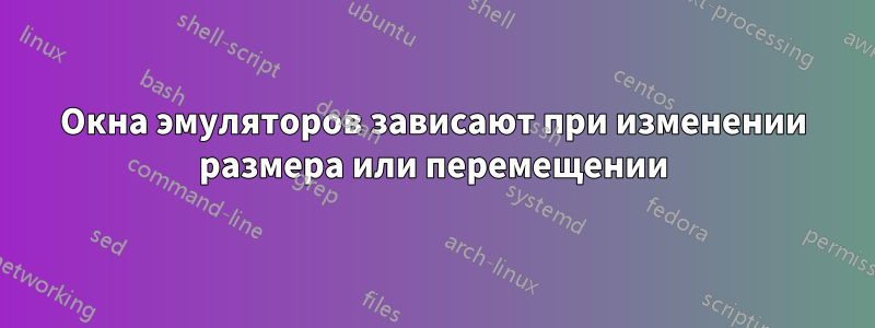 Окна эмуляторов зависают при изменении размера или перемещении