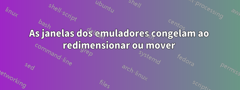 As janelas dos emuladores congelam ao redimensionar ou mover