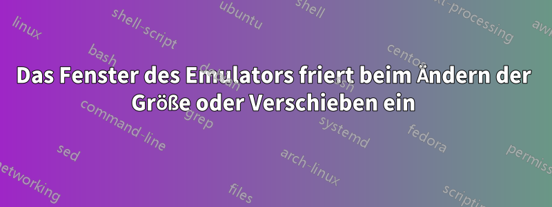Das Fenster des Emulators friert beim Ändern der Größe oder Verschieben ein