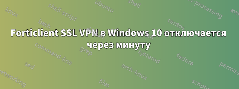 Forticlient SSL VPN в Windows 10 отключается через минуту