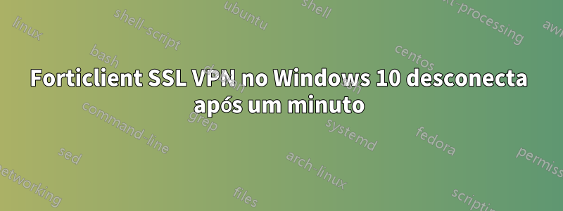 Forticlient SSL VPN no Windows 10 desconecta após um minuto