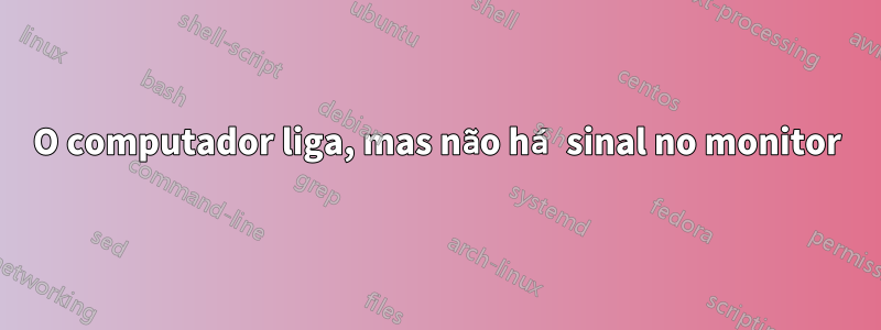 O computador liga, mas não há sinal no monitor