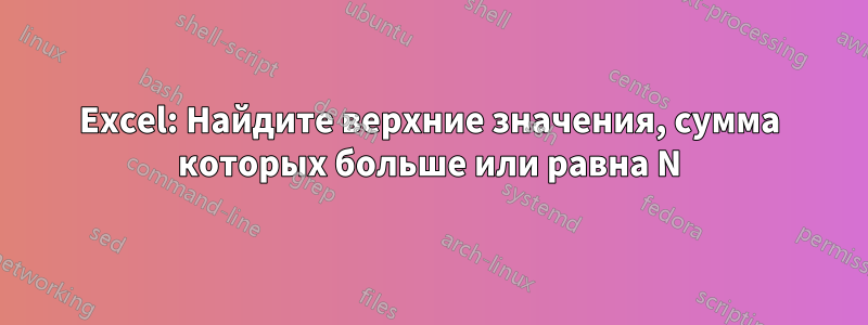 Excel: Найдите верхние значения, сумма которых больше или равна N