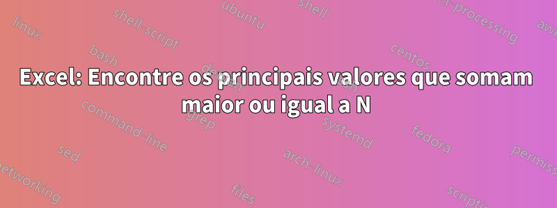 Excel: Encontre os principais valores que somam maior ou igual a N
