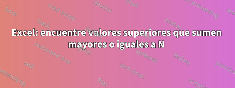 Excel: encuentre valores superiores que sumen mayores o iguales a N