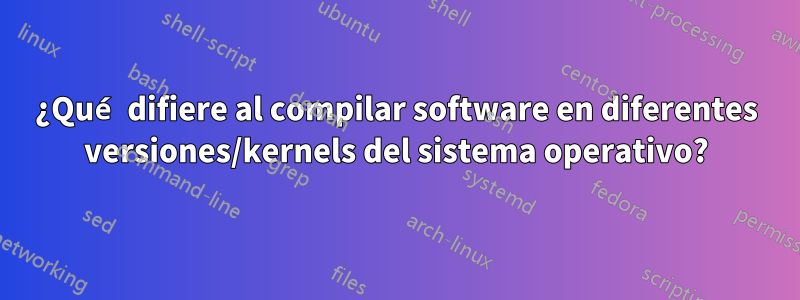 ¿Qué difiere al compilar software en diferentes versiones/kernels del sistema operativo?