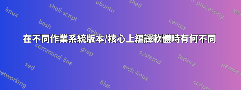 在不同作業系統版本/核心上編譯軟體時有何不同