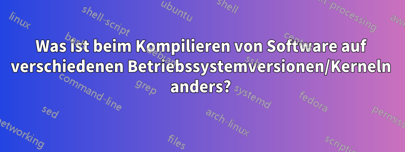 Was ist beim Kompilieren von Software auf verschiedenen Betriebssystemversionen/Kerneln anders?