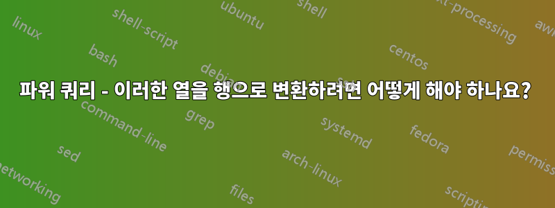 파워 쿼리 - 이러한 열을 행으로 변환하려면 어떻게 해야 하나요?