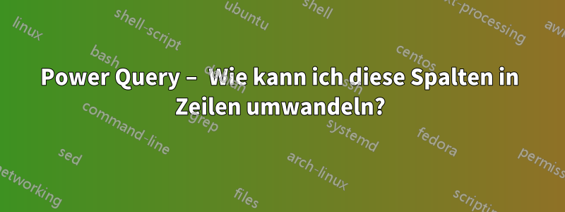 Power Query – Wie kann ich diese Spalten in Zeilen umwandeln?