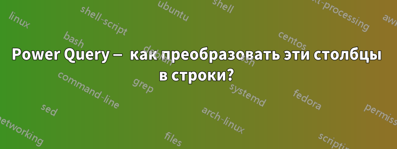 Power Query — как преобразовать эти столбцы в строки?