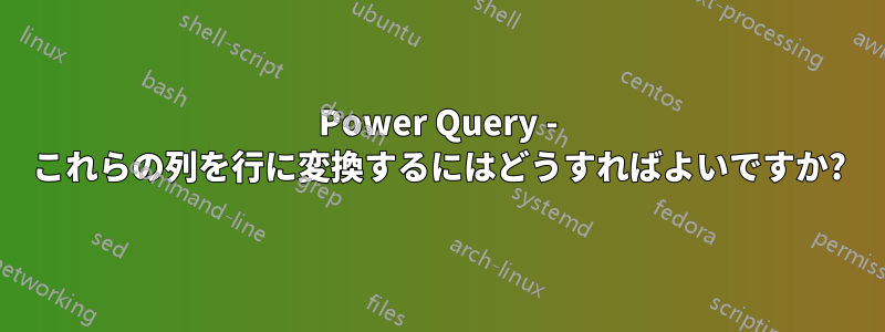 Power Query - これらの列を行に変換するにはどうすればよいですか?