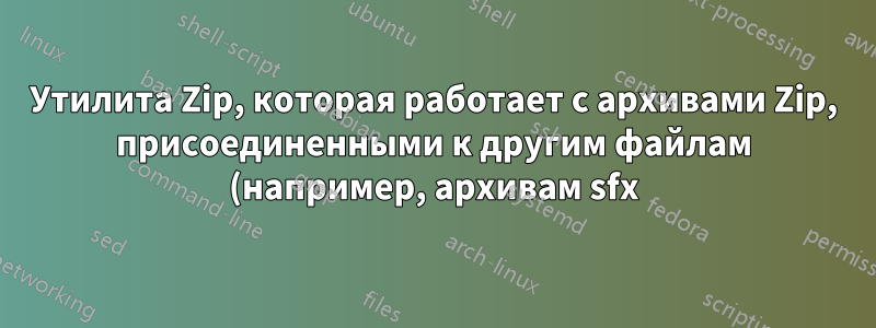 Утилита Zip, которая работает с архивами Zip, присоединенными к другим файлам (например, архивам sfx).