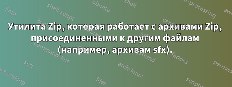 Утилита Zip, которая работает с архивами Zip, присоединенными к другим файлам (например, архивам sfx).