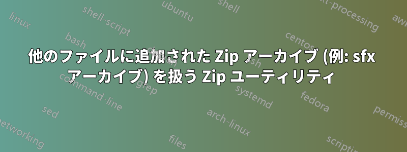 他のファイルに追加された Zip アーカイブ (例: sfx アーカイブ) を扱う Zip ユーティリティ