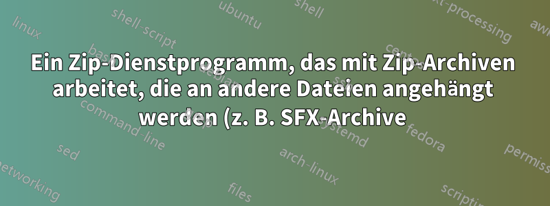 Ein Zip-Dienstprogramm, das mit Zip-Archiven arbeitet, die an andere Dateien angehängt werden (z. B. SFX-Archive)