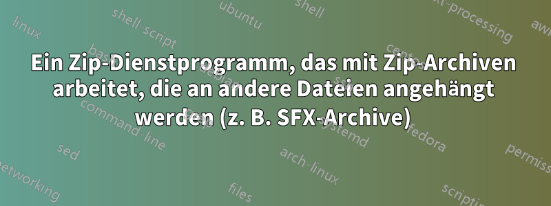 Ein Zip-Dienstprogramm, das mit Zip-Archiven arbeitet, die an andere Dateien angehängt werden (z. B. SFX-Archive)