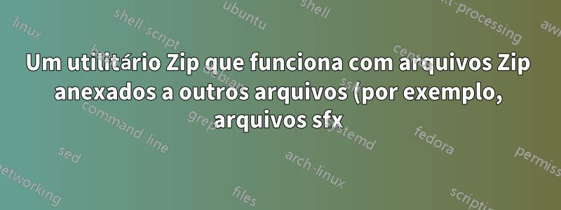 Um utilitário Zip que funciona com arquivos Zip anexados a outros arquivos (por exemplo, arquivos sfx)