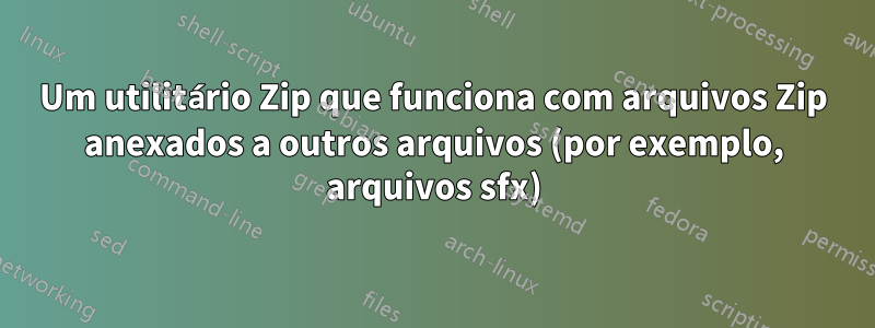 Um utilitário Zip que funciona com arquivos Zip anexados a outros arquivos (por exemplo, arquivos sfx)