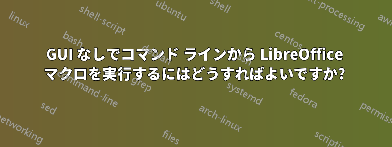 GUI なしでコマンド ラインから LibreOffice マクロを実行するにはどうすればよいですか?