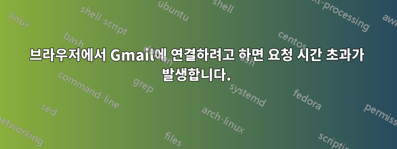브라우저에서 Gmail에 연결하려고 하면 요청 시간 초과가 발생합니다.