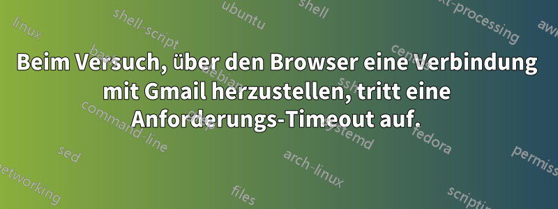 Beim Versuch, über den Browser eine Verbindung mit Gmail herzustellen, tritt eine Anforderungs-Timeout auf.