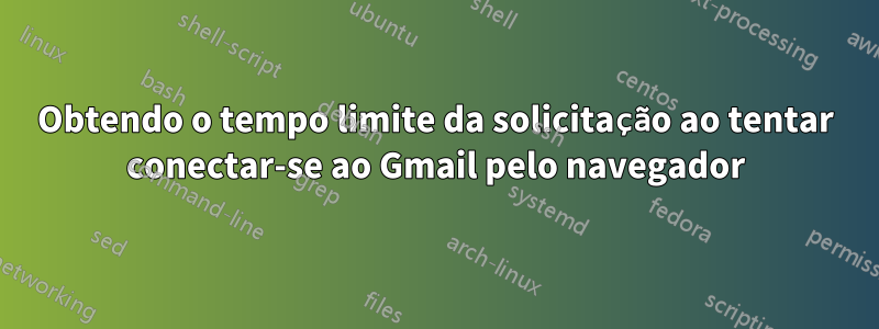 Obtendo o tempo limite da solicitação ao tentar conectar-se ao Gmail pelo navegador