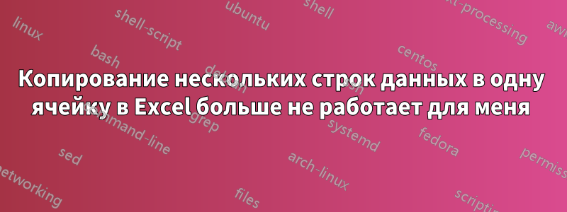 Копирование нескольких строк данных в одну ячейку в Excel больше не работает для меня