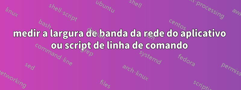 medir a largura de banda da rede do aplicativo ou script de linha de comando