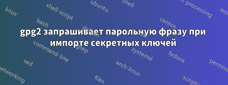 gpg2 запрашивает парольную фразу при импорте секретных ключей