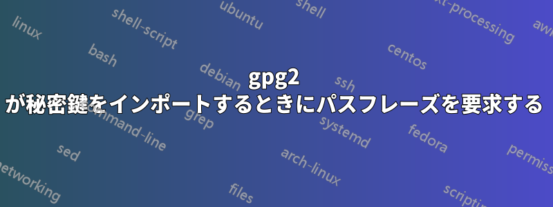 gpg2 が秘密鍵をインポートするときにパスフレーズを要求する