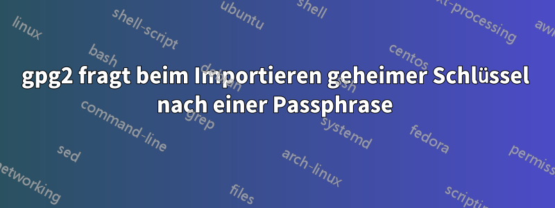 gpg2 fragt beim Importieren geheimer Schlüssel nach einer Passphrase