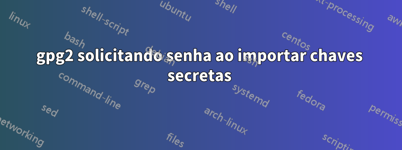gpg2 solicitando senha ao importar chaves secretas