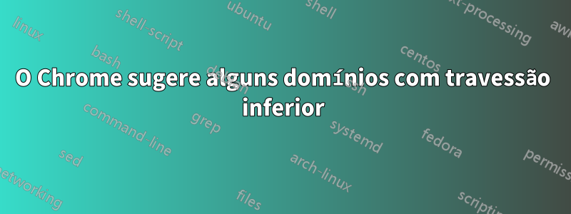 O Chrome sugere alguns domínios com travessão inferior