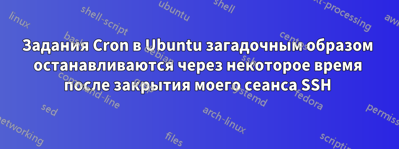 Задания Cron в Ubuntu загадочным образом останавливаются через некоторое время после закрытия моего сеанса SSH