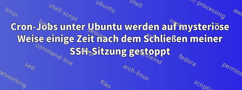 Cron-Jobs unter Ubuntu werden auf mysteriöse Weise einige Zeit nach dem Schließen meiner SSH-Sitzung gestoppt