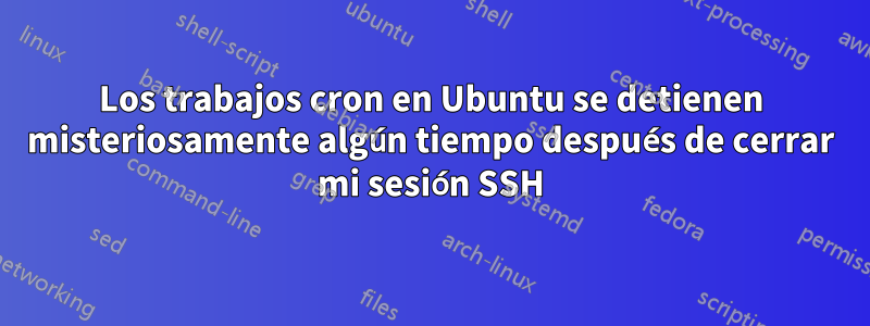 Los trabajos cron en Ubuntu se detienen misteriosamente algún tiempo después de cerrar mi sesión SSH