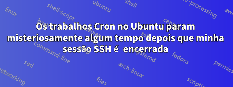 Os trabalhos Cron no Ubuntu param misteriosamente algum tempo depois que minha sessão SSH é encerrada