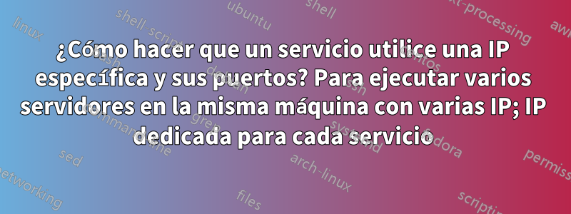 ¿Cómo hacer que un servicio utilice una IP específica y sus puertos? Para ejecutar varios servidores en la misma máquina con varias IP; IP dedicada para cada servicio