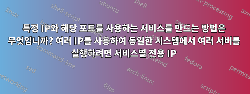 특정 IP와 해당 포트를 사용하는 서비스를 만드는 방법은 무엇입니까? 여러 IP를 사용하여 동일한 시스템에서 여러 서버를 실행하려면 서비스별 전용 IP